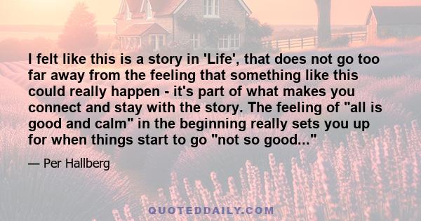 I felt like this is a story in 'Life', that does not go too far away from the feeling that something like this could really happen - it's part of what makes you connect and stay with the story. The feeling of all is