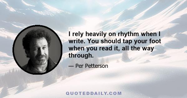 I rely heavily on rhythm when I write. You should tap your foot when you read it, all the way through.