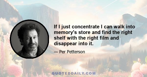 If I just concentrate I can walk into memory's store and find the right shelf with the right film and disappear into it.