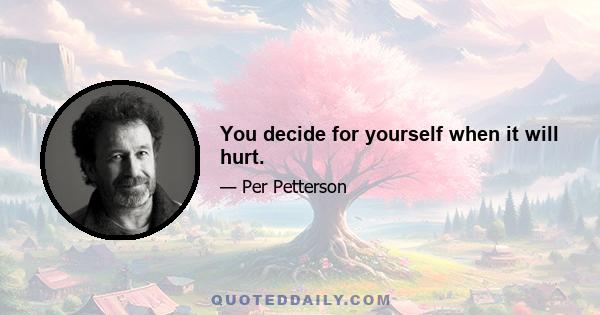 You decide for yourself when it will hurt.