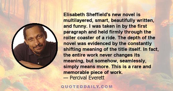 Elisabeth Sheffield's new novel is multilayered, smart, beautifully written, and funny. I was taken in by the first paragraph and held firmly through the roller coaster of a ride. The depth of the novel was evidenced by 