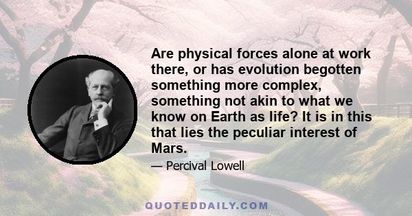 Are physical forces alone at work there, or has evolution begotten something more complex, something not akin to what we know on Earth as life? It is in this that lies the peculiar interest of Mars.