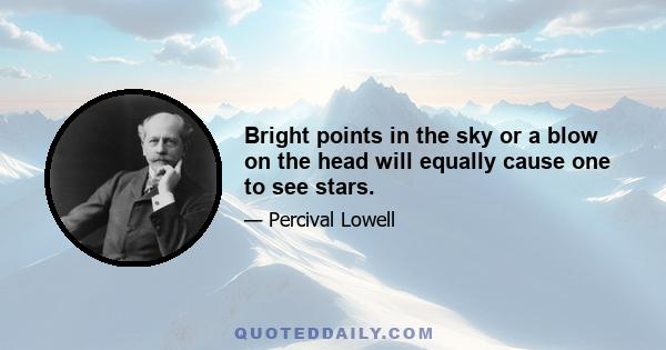 Bright points in the sky or a blow on the head will equally cause one to see stars.