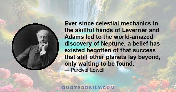 Ever since celestial mechanics in the skillful hands of Leverrier and Adams led to the world-amazed discovery of Neptune, a belief has existed begotten of that success that still other planets lay beyond, only waiting