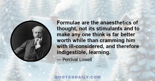 Formulae are the anaesthetics of thought, not its stimulants and to make any one think is far better worth while than cramming him with ill-considered, and therefore indigestible, learning.