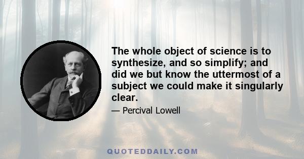 The whole object of science is to synthesize, and so simplify; and did we but know the uttermost of a subject we could make it singularly clear.