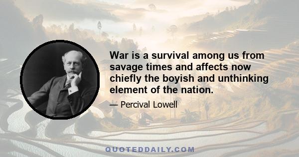 War is a survival among us from savage times and affects now chiefly the boyish and unthinking element of the nation.