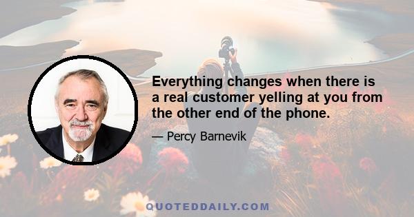 Everything changes when there is a real customer yelling at you from the other end of the phone.