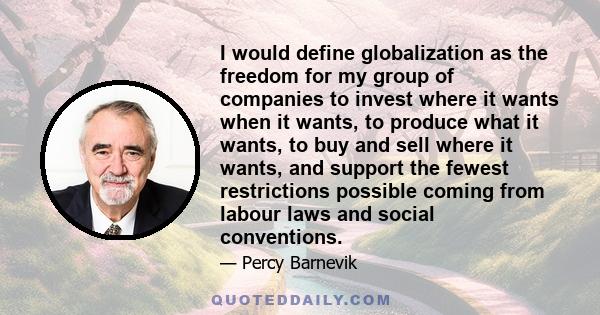 I would define globalization as the freedom for my group of companies to invest where it wants when it wants, to produce what it wants, to buy and sell where it wants, and support the fewest restrictions possible coming 