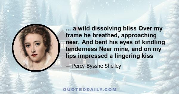 ... a wild dissolving bliss Over my frame he breathed, approaching near, And bent his eyes of kindling tenderness Near mine, and on my lips impressed a lingering kiss