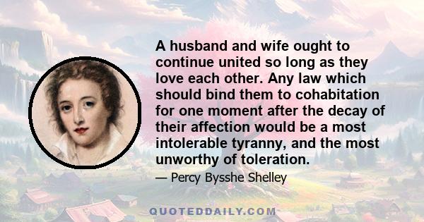 A husband and wife ought to continue united so long as they love each other. Any law which should bind them to cohabitation for one moment after the decay of their affection would be a most intolerable tyranny, and the