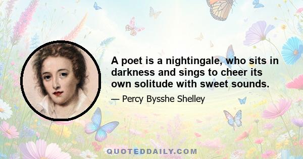 A poet is a nightingale, who sits in darkness and sings to cheer its own solitude with sweet sounds.