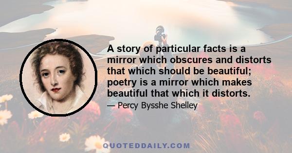 A story of particular facts is a mirror which obscures and distorts that which should be beautiful; poetry is a mirror which makes beautiful that which it distorts.