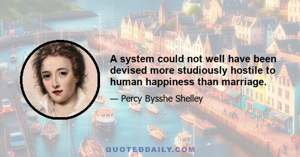 A system could not well have been devised more studiously hostile to human happiness than marriage.