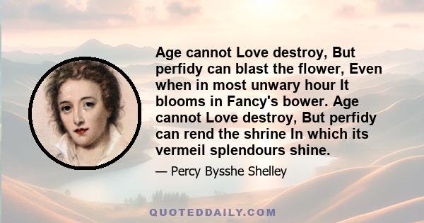 Age cannot Love destroy, But perfidy can blast the flower, Even when in most unwary hour It blooms in Fancy's bower. Age cannot Love destroy, But perfidy can rend the shrine In which its vermeil splendours shine.