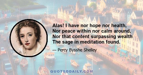 Alas! I have nor hope nor health, Nor peace within nor calm around, Nor that content surpassing wealth The sage in meditation found.