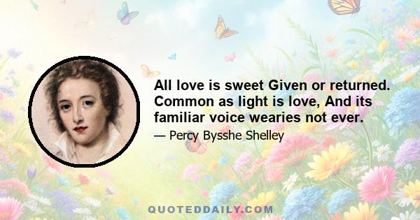 All love is sweet Given or returned. Common as light is love, And its familiar voice wearies not ever.