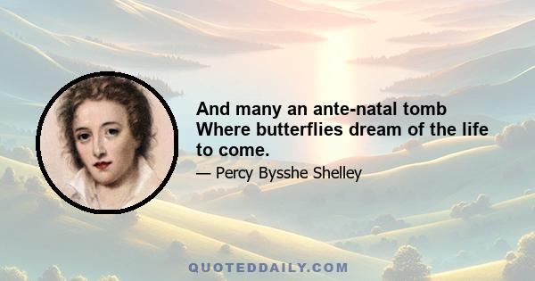 And many an ante-natal tomb Where butterflies dream of the life to come.