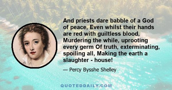 And priests dare babble of a God of peace, Even whilst their hands are red with guiltless blood, Murdering the while, uprooting every germ Of truth, exterminating, spoiling all, Making the earth a slaughter - house!