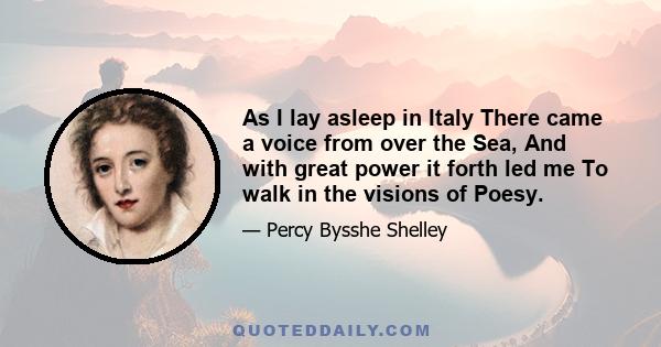 As I lay asleep in Italy There came a voice from over the Sea, And with great power it forth led me To walk in the visions of Poesy.