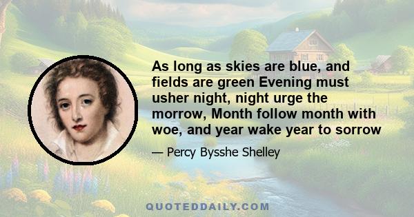 As long as skies are blue, and fields are green Evening must usher night, night urge the morrow, Month follow month with woe, and year wake year to sorrow