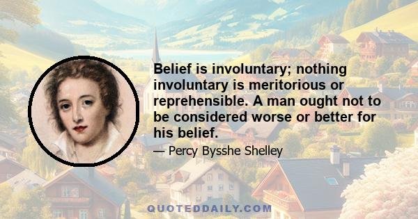 Belief is involuntary; nothing involuntary is meritorious or reprehensible. A man ought not to be considered worse or better for his belief.