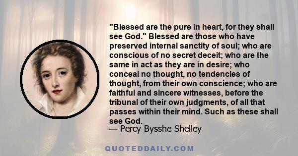 Blessed are the pure in heart, for they shall see God. Blessed are those who have preserved internal sanctity of soul; who are conscious of no secret deceit; who are the same in act as they are in desire; who conceal no 