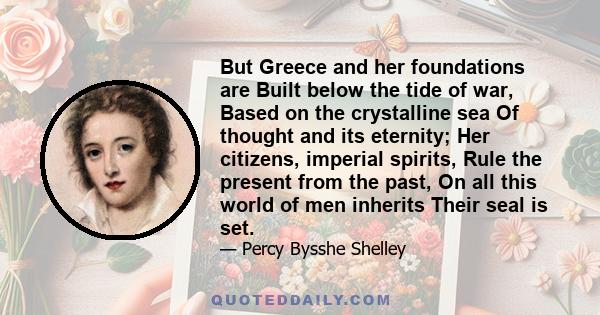 But Greece and her foundations are Built below the tide of war, Based on the crystalline sea Of thought and its eternity; Her citizens, imperial spirits, Rule the present from the past, On all this world of men inherits 