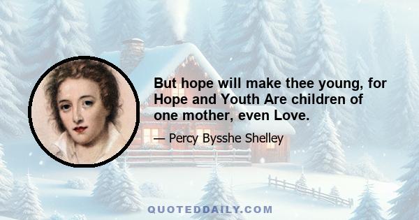 But hope will make thee young, for Hope and Youth Are children of one mother, even Love.