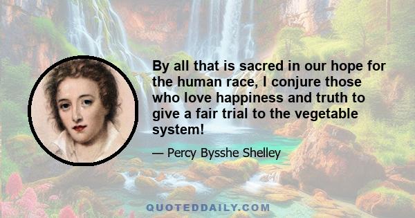 By all that is sacred in our hope for the human race, I conjure those who love happiness and truth to give a fair trial to the vegetable system!