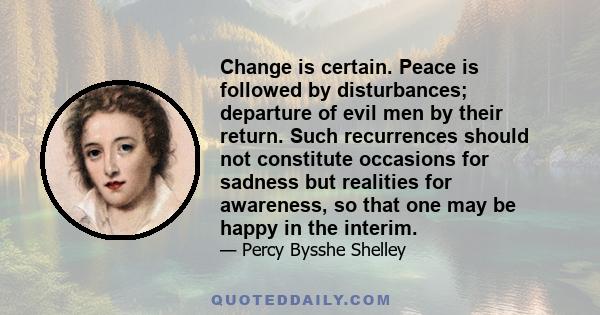 Change is certain. Peace is followed by disturbances; departure of evil men by their return. Such recurrences should not constitute occasions for sadness but realities for awareness, so that one may be happy in the