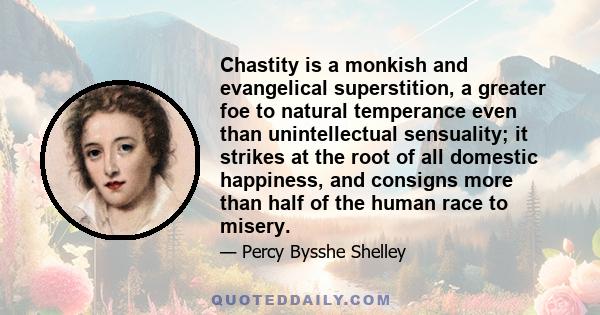 Chastity is a monkish and evangelical superstition, a greater foe to natural temperance even than unintellectual sensuality; it strikes at the root of all domestic happiness, and consigns more than half of the human