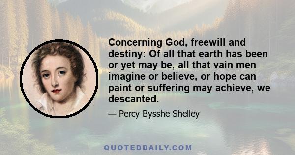 Concerning God, freewill and destiny: Of all that earth has been or yet may be, all that vain men imagine or believe, or hope can paint or suffering may achieve, we descanted.