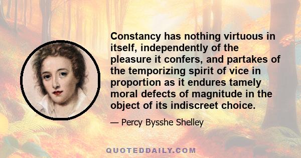 Constancy has nothing virtuous in itself, independently of the pleasure it confers, and partakes of the temporizing spirit of vice in proportion as it endures tamely moral defects of magnitude in the object of its