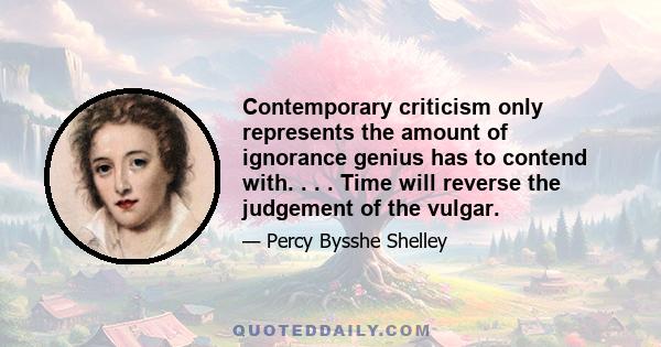 Contemporary criticism only represents the amount of ignorance genius has to contend with. . . . Time will reverse the judgement of the vulgar.