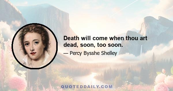 Death will come when thou art dead, soon, too soon.