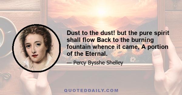 Dust to the dust! but the pure spirit shall flow Back to the burning fountain whence it came, A portion of the Eternal.