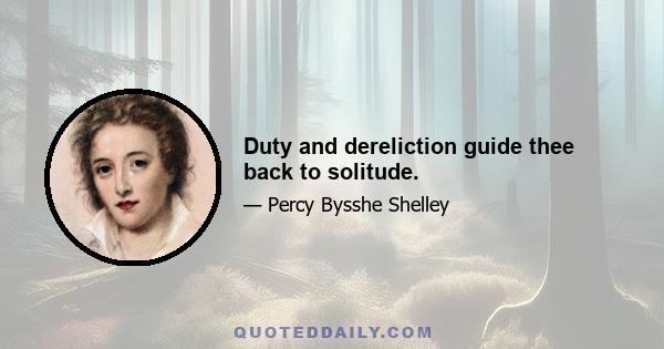 Duty and dereliction guide thee back to solitude.