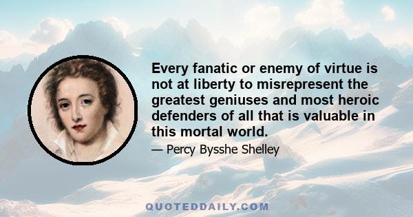 Every fanatic or enemy of virtue is not at liberty to misrepresent the greatest geniuses and most heroic defenders of all that is valuable in this mortal world.