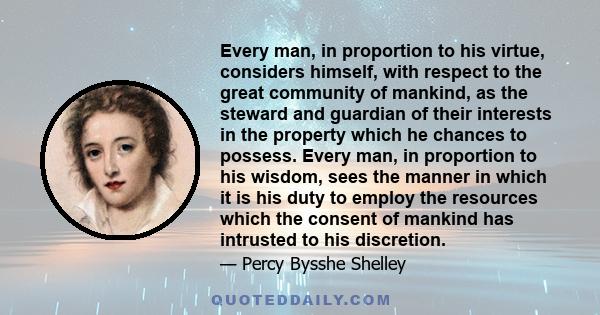 Every man, in proportion to his virtue, considers himself, with respect to the great community of mankind, as the steward and guardian of their interests in the property which he chances to possess. Every man, in