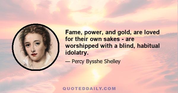 Fame, power, and gold, are loved for their own sakes - are worshipped with a blind, habitual idolatry.