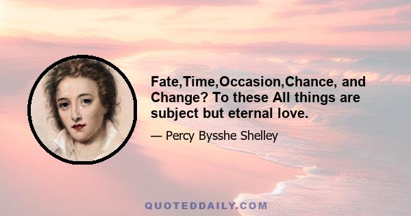 Fate,Time,Occasion,Chance, and Change? To these All things are subject but eternal love.