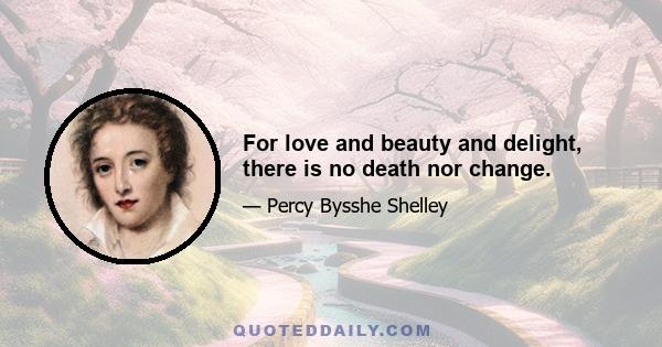 For love and beauty and delight, there is no death nor change.