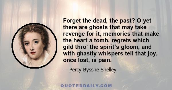 Forget the dead, the past? O yet there are ghosts that may take revenge for it, memories that make the heart a tomb, regrets which gild thro’ the spirit’s gloom, and with ghastly whispers tell that joy, once lost, is