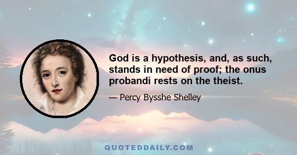 God is a hypothesis, and, as such, stands in need of proof; the onus probandi rests on the theist.