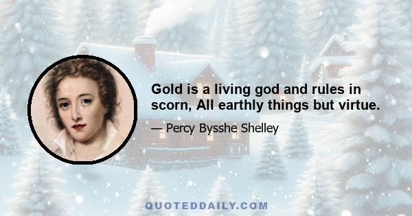 Gold is a living god and rules in scorn, All earthly things but virtue.