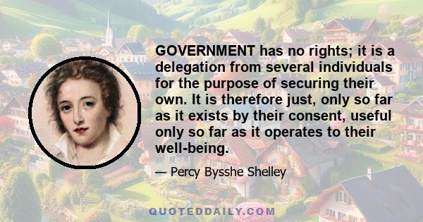 GOVERNMENT has no rights; it is a delegation from several individuals for the purpose of securing their own. It is therefore just, only so far as it exists by their consent, useful only so far as it operates to their