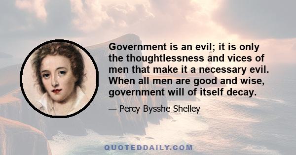 Government is an evil; it is only the thoughtlessness and vices of men that make it a necessary evil. When all men are good and wise, government will of itself decay.