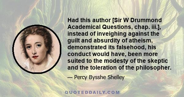 Had this author [Sir W Drummond Academical Questions, chap. iii.], instead of inveighing against the guilt and absurdity of atheism, demonstrated its falsehood, his conduct would have, been more suited to the modesty of 