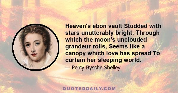 Heaven's ebon vault Studded with stars unutterably bright, Through which the moon's unclouded grandeur rolls, Seems like a canopy which love has spread To curtain her sleeping world.